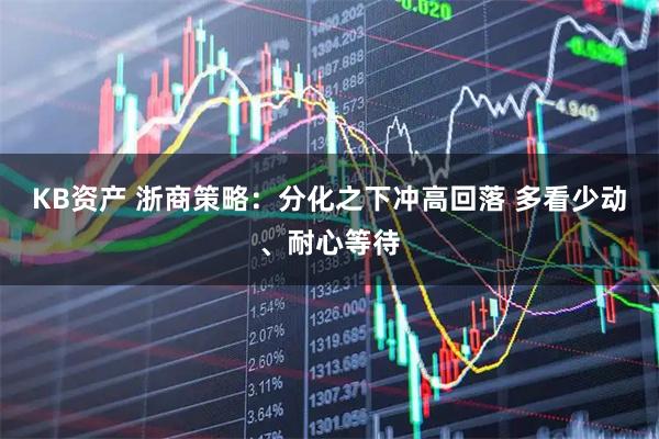 KB资产 浙商策略：分化之下冲高回落 多看少动、耐心等待