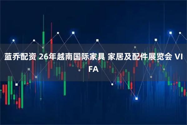 蓝乔配资 26年越南国际家具 家居及配件展览会 VIFA