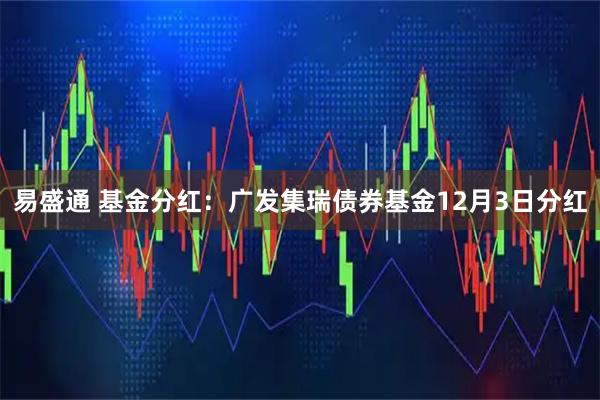 易盛通 基金分红：广发集瑞债券基金12月3日分红