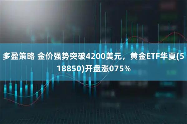 多盈策略 金价强势突破4200美元，黄金ETF华夏(518850)开盘涨075%