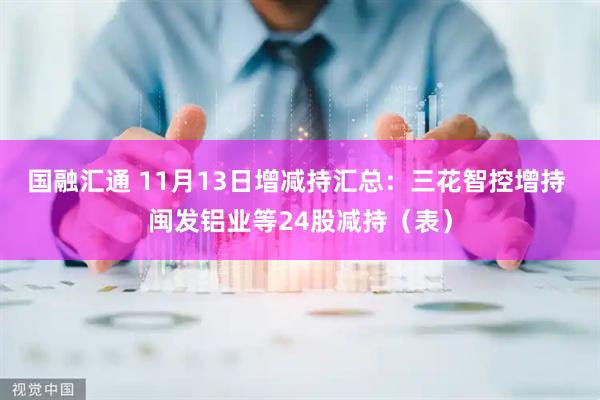 国融汇通 11月13日增减持汇总：三花智控增持 闽发铝业等24股减持（表）