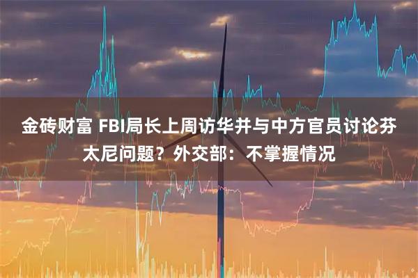 金砖财富 FBI局长上周访华并与中方官员讨论芬太尼问题？外交部：不掌握情况