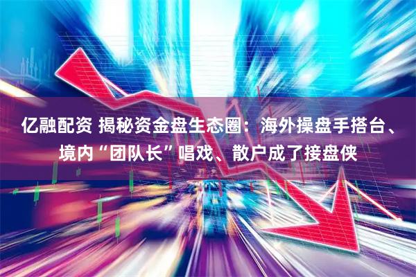 亿融配资 揭秘资金盘生态圈：海外操盘手搭台、境内“团队长”唱戏、散户成了接盘侠