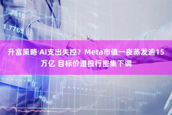 升富策略 AI支出失控？Meta市值一夜蒸发逾15万亿 目标价遭投行密集下调