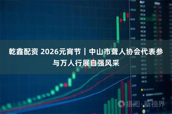 乾鑫配资 2026元宵节|中山市聋人协会代表参与万人行展自强风采