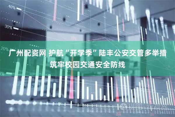 广州配资网 护航“开学季”陆丰公安交管多举措筑牢校园交通安全防线