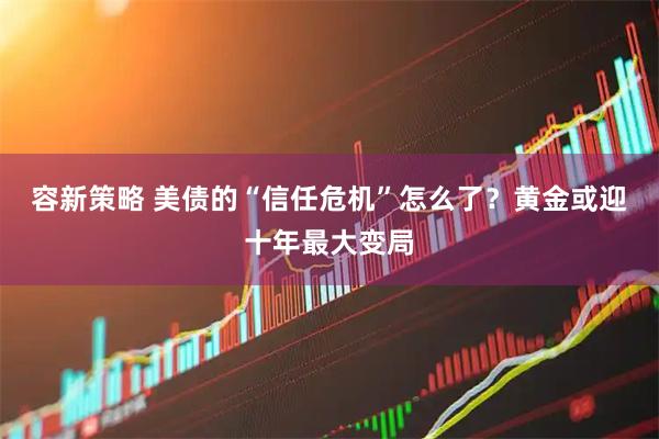 容新策略 美债的“信任危机”怎么了？黄金或迎十年最大变局