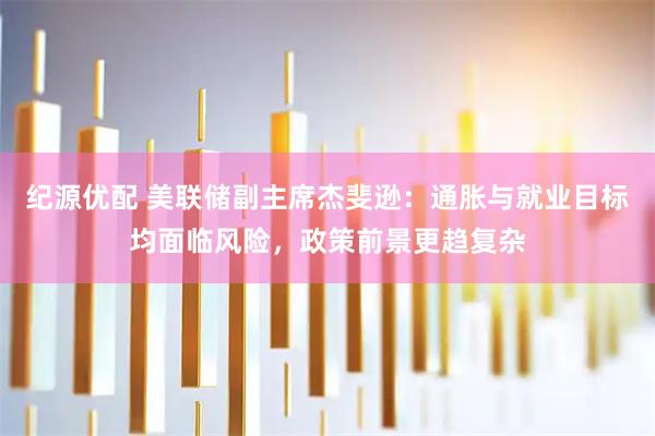 纪源优配 美联储副主席杰斐逊：通胀与就业目标均面临风险，政策前景更趋复杂