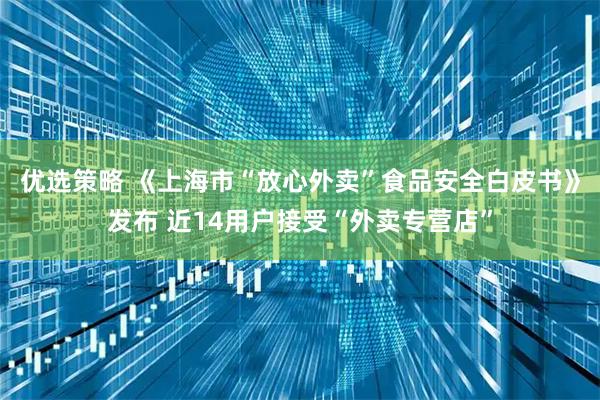 优选策略 《上海市“放心外卖”食品安全白皮书》发布 近14用户接受“外卖专营店”