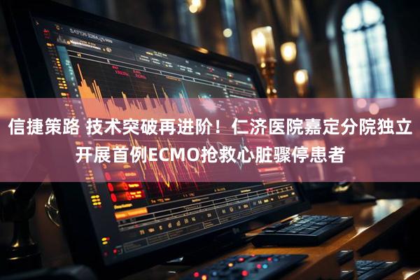 信捷策路 技术突破再进阶！仁济医院嘉定分院独立开展首例ECMO抢救心脏骤停患者