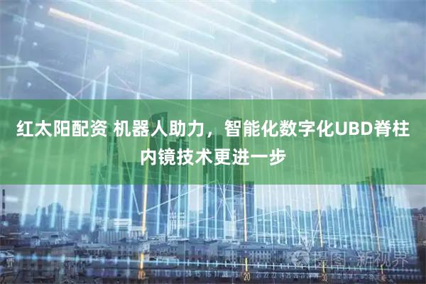 红太阳配资 机器人助力，智能化数字化UBD脊柱内镜技术更进一步