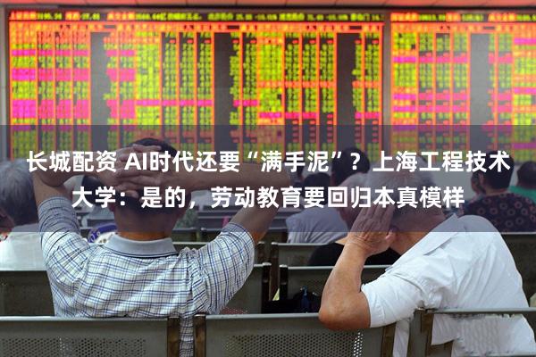 长城配资 AI时代还要“满手泥”？上海工程技术大学：是的，劳动教育要回归本真模样